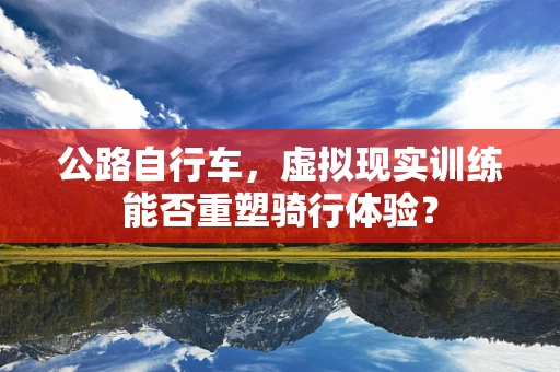 公路自行车，虚拟现实训练能否重塑骑行体验？