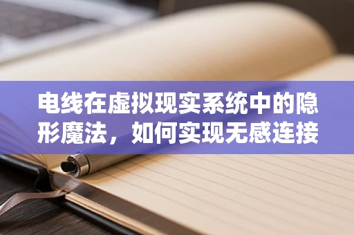 电线在虚拟现实系统中的隐形魔法，如何实现无感连接？