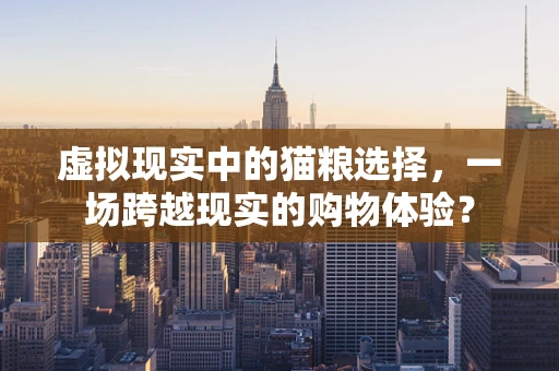 虚拟现实中的猫粮选择，一场跨越现实的购物体验？