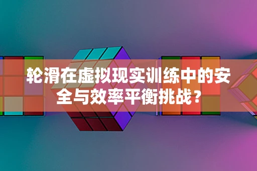 轮滑在虚拟现实训练中的安全与效率平衡挑战？