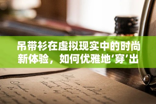 吊带衫在虚拟现实中的时尚新体验，如何优雅地‘穿’出未来感？