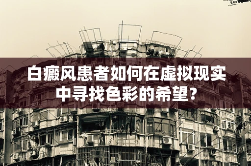 白癜风患者如何在虚拟现实中寻找色彩的希望？