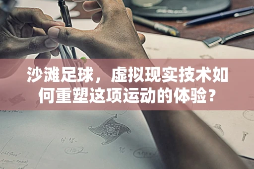 沙滩足球，虚拟现实技术如何重塑这项运动的体验？