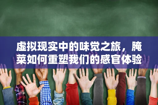 虚拟现实中的味觉之旅，腌菜如何重塑我们的感官体验？