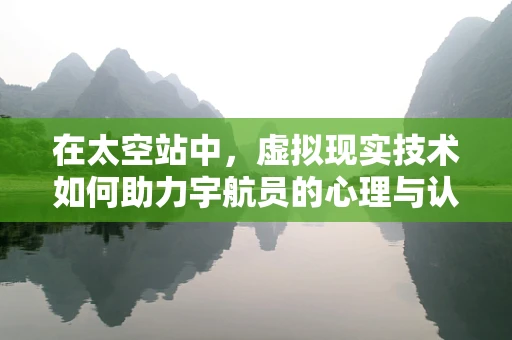 在太空站中，虚拟现实技术如何助力宇航员的心理与认知健康？