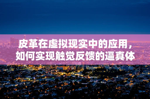 皮革在虚拟现实中的应用，如何实现触觉反馈的逼真体验？