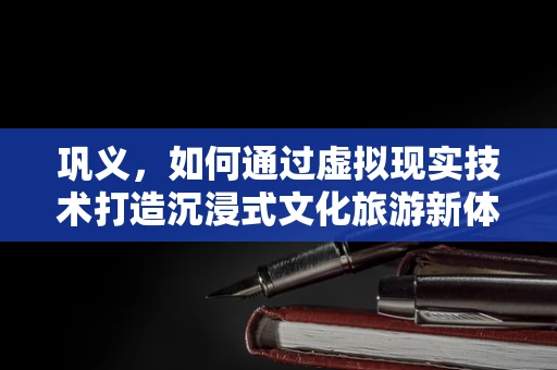巩义，如何通过虚拟现实技术打造沉浸式文化旅游新体验？