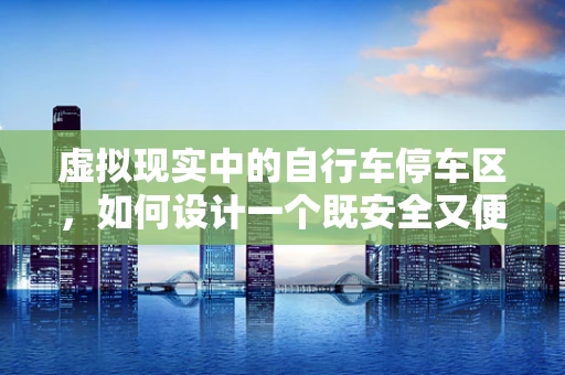 虚拟现实中的自行车停车区，如何设计一个既安全又便捷的体验？