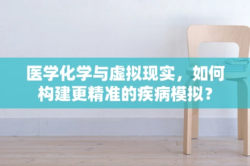 医学化学与虚拟现实，如何构建更精准的疾病模拟？
