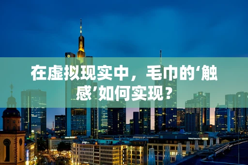 在虚拟现实中，毛巾的‘触感’如何实现？