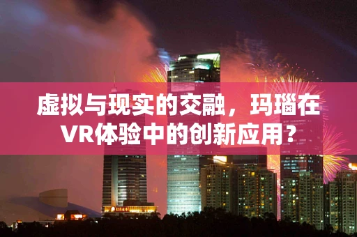 虚拟与现实的交融，玛瑙在VR体验中的创新应用？