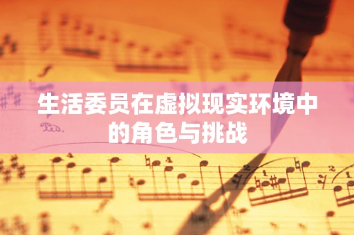 生活委员在虚拟现实环境中的角色与挑战