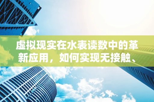 虚拟现实在水表读数中的革新应用，如何实现无接触、高精度读数？