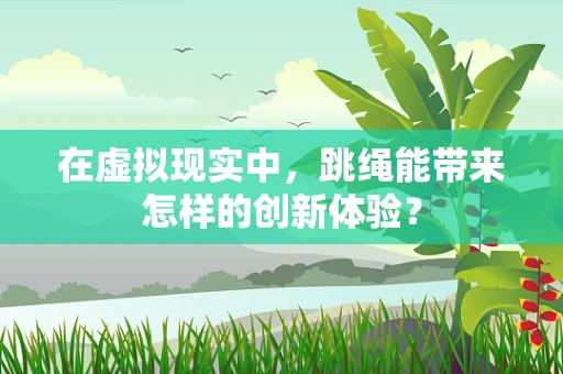 在虚拟现实中，跳绳能带来怎样的创新体验？