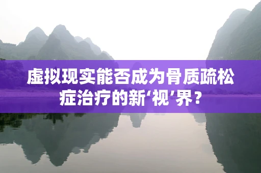 虚拟现实能否成为骨质疏松症治疗的新‘视’界？