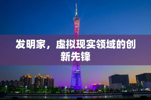 发明家，虚拟现实领域的创新先锋