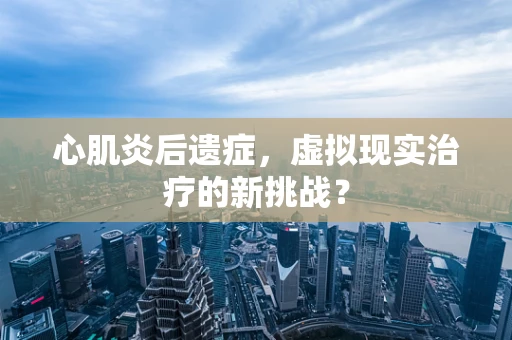 心肌炎后遗症，虚拟现实治疗的新挑战？