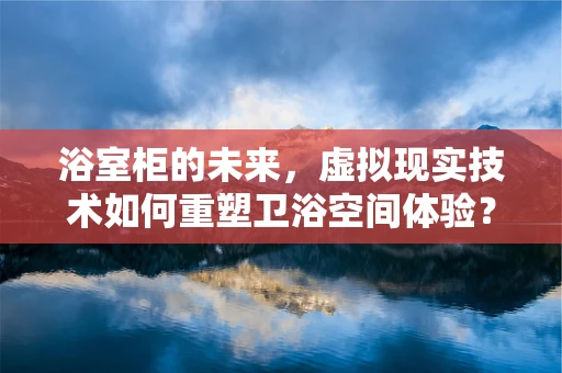 浴室柜的未来，虚拟现实技术如何重塑卫浴空间体验？