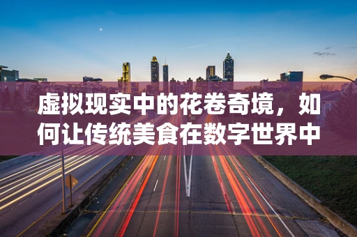 虚拟现实中的花卷奇境，如何让传统美食在数字世界中活起来？