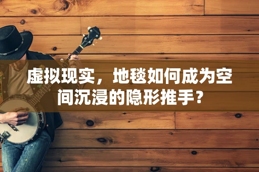虚拟现实，地毯如何成为空间沉浸的隐形推手？