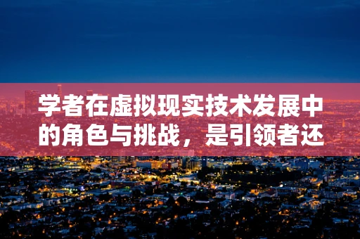 学者在虚拟现实技术发展中的角色与挑战，是引领者还是追赶者？
