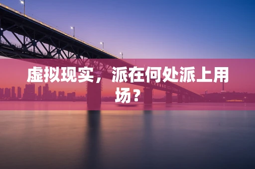 虚拟现实，派在何处派上用场？