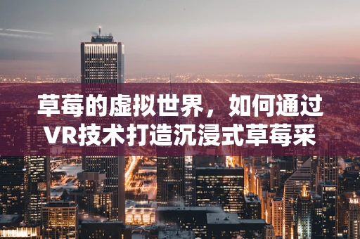 草莓的虚拟世界，如何通过VR技术打造沉浸式草莓采摘体验？