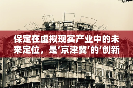 保定在虚拟现实产业中的未来定位，是‘京津冀’的‘创新试验田’吗？
