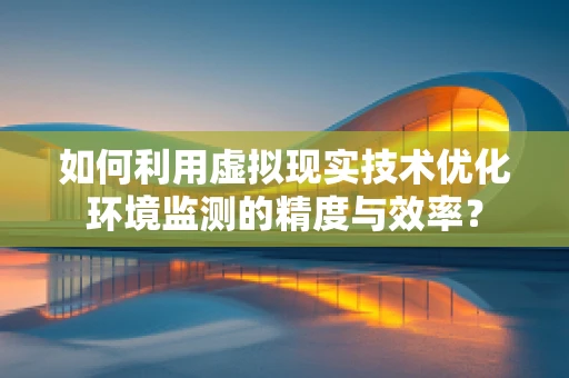 如何利用虚拟现实技术优化环境监测的精度与效率？