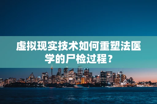 虚拟现实技术如何重塑法医学的尸检过程？
