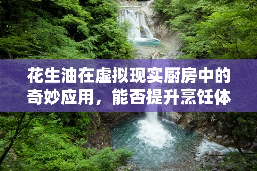 花生油在虚拟现实厨房中的奇妙应用，能否提升烹饪体验？