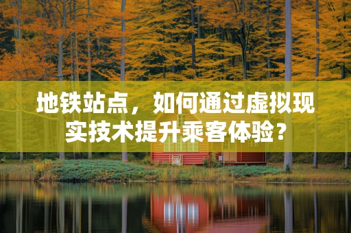 地铁站点，如何通过虚拟现实技术提升乘客体验？