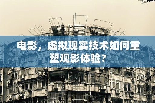 电影，虚拟现实技术如何重塑观影体验？
