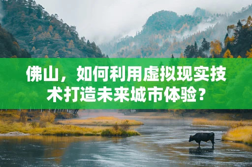 佛山，如何利用虚拟现实技术打造未来城市体验？