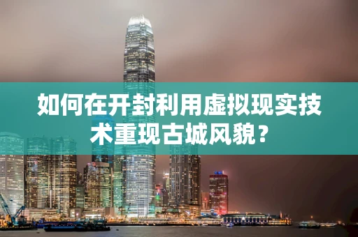 如何在开封利用虚拟现实技术重现古城风貌？