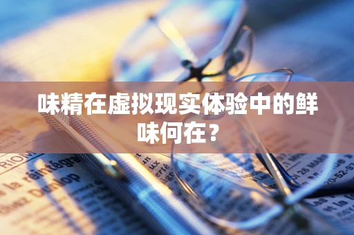 味精在虚拟现实体验中的鲜味何在？