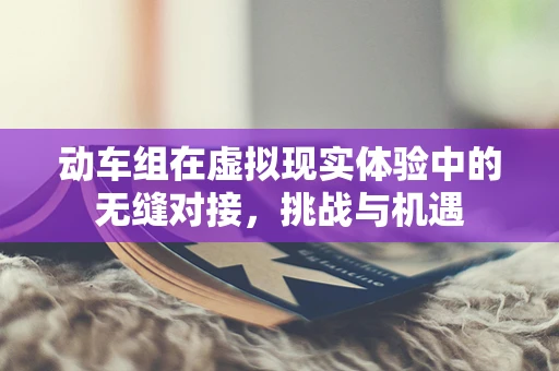 动车组在虚拟现实体验中的无缝对接，挑战与机遇