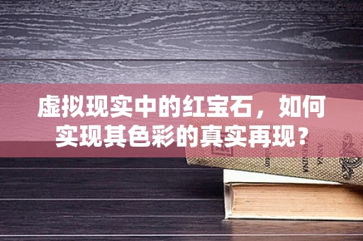虚拟现实中的红宝石，如何实现其色彩的真实再现？