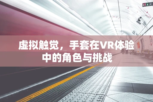 虚拟触觉，手套在VR体验中的角色与挑战
