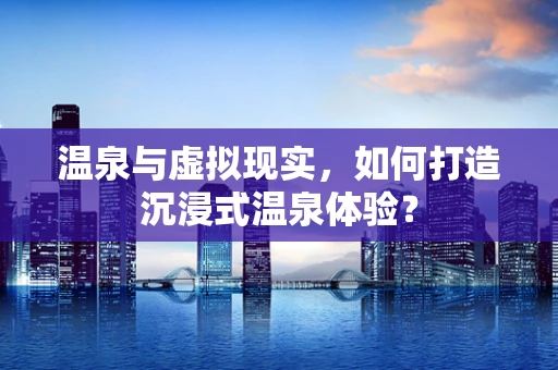 温泉与虚拟现实，如何打造沉浸式温泉体验？