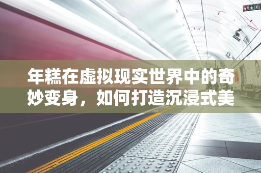 年糕在虚拟现实世界中的奇妙变身，如何打造沉浸式美食体验？