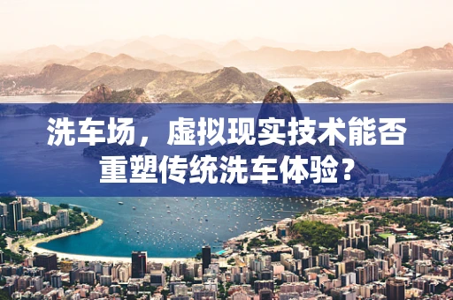 洗车场，虚拟现实技术能否重塑传统洗车体验？