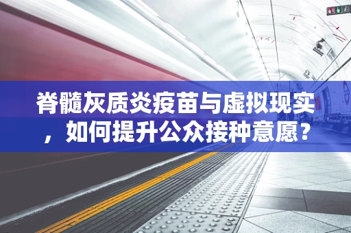 脊髓灰质炎疫苗与虚拟现实，如何提升公众接种意愿？
