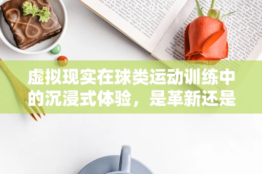 虚拟现实在球类运动训练中的沉浸式体验，是革新还是过度渲染？