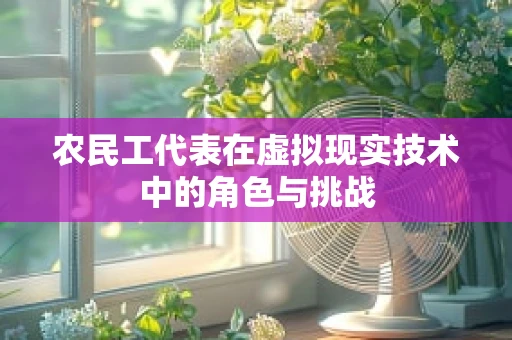 农民工代表在虚拟现实技术中的角色与挑战