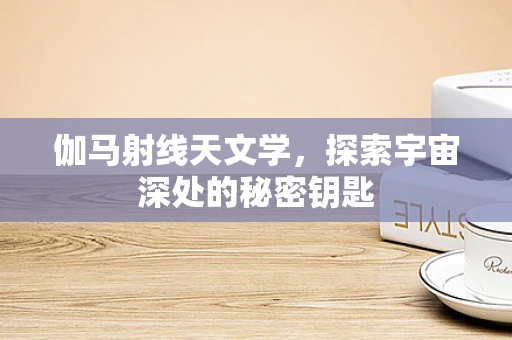 伽马射线天文学，探索宇宙深处的秘密钥匙