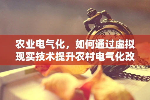 农业电气化，如何通过虚拟现实技术提升农村电气化改造的效率与接受度？