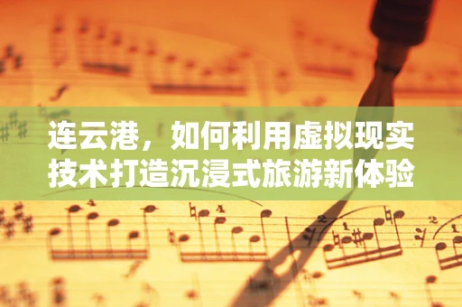 连云港，如何利用虚拟现实技术打造沉浸式旅游新体验？