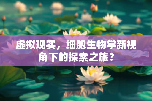 虚拟现实，细胞生物学新视角下的探索之旅？
