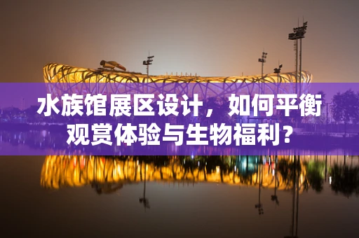 水族馆展区设计，如何平衡观赏体验与生物福利？